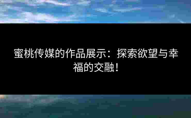 蜜桃传媒的作品展示：探索欲望与幸福的交融！