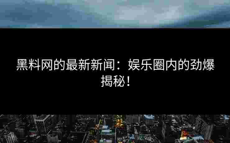 黑料网的最新新闻：娱乐圈内的劲爆揭秘！