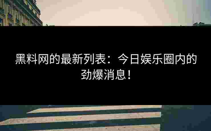 黑料网的最新列表：今日娱乐圈内的劲爆消息！