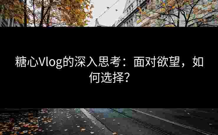 糖心Vlog的深入思考：面对欲望，如何选择？