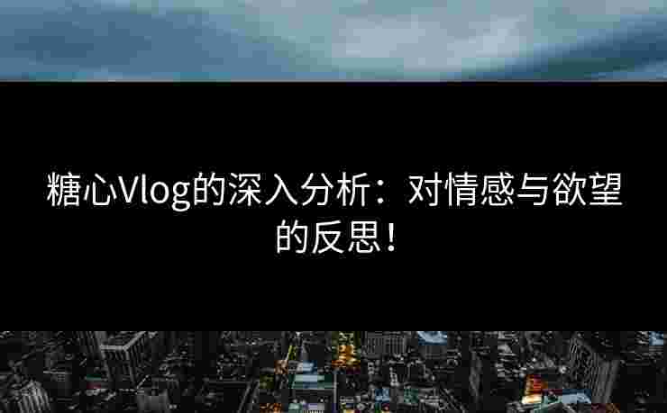 糖心Vlog的深入分析：对情感与欲望的反思！