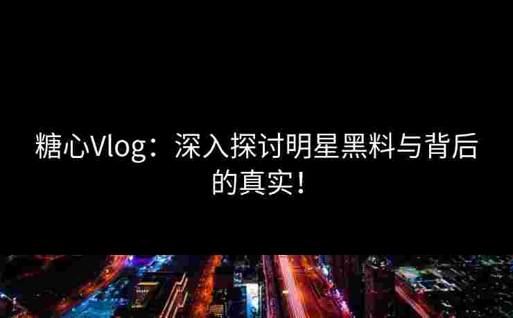 糖心Vlog：深入探讨明星黑料与背后的真实！