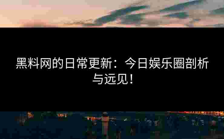 黑料网的日常更新：今日娱乐圈剖析与远见！