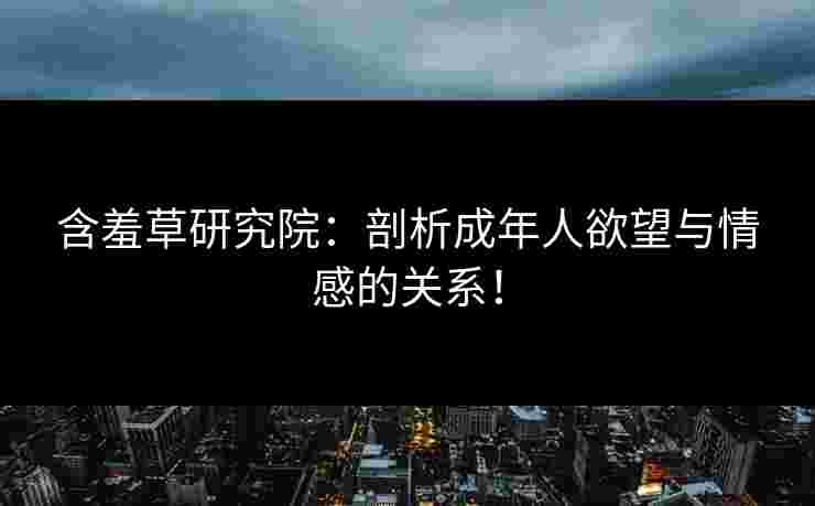含羞草研究院：剖析成年人欲望与情感的关系！