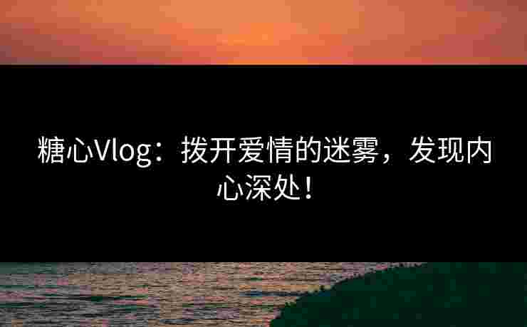 糖心Vlog：拨开爱情的迷雾，发现内心深处！