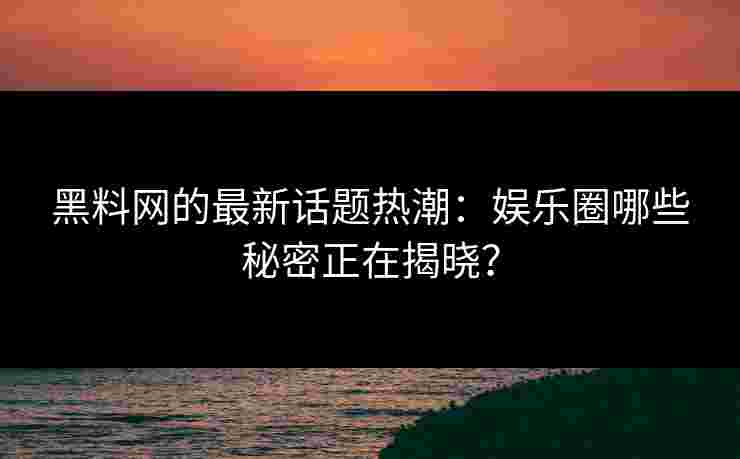 黑料网的最新话题热潮：娱乐圈哪些秘密正在揭晓？