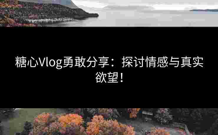 糖心Vlog勇敢分享：探讨情感与真实欲望！