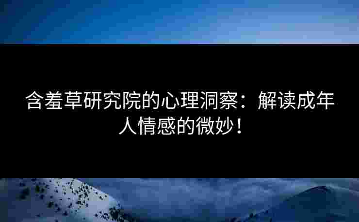 含羞草研究院的心理洞察：解读成年人情感的微妙！