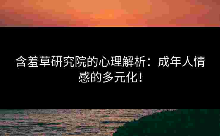 含羞草研究院的心理解析：成年人情感的多元化！