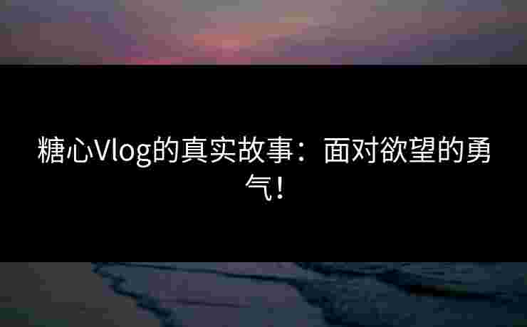 糖心Vlog的真实故事：面对欲望的勇气！