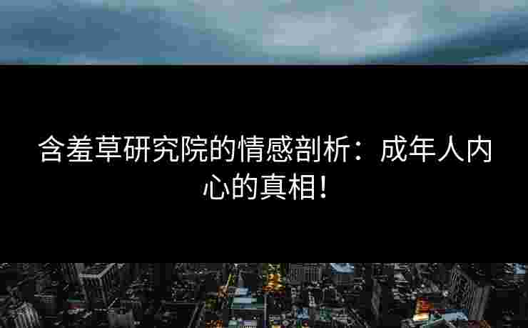 含羞草研究院的情感剖析：成年人内心的真相！