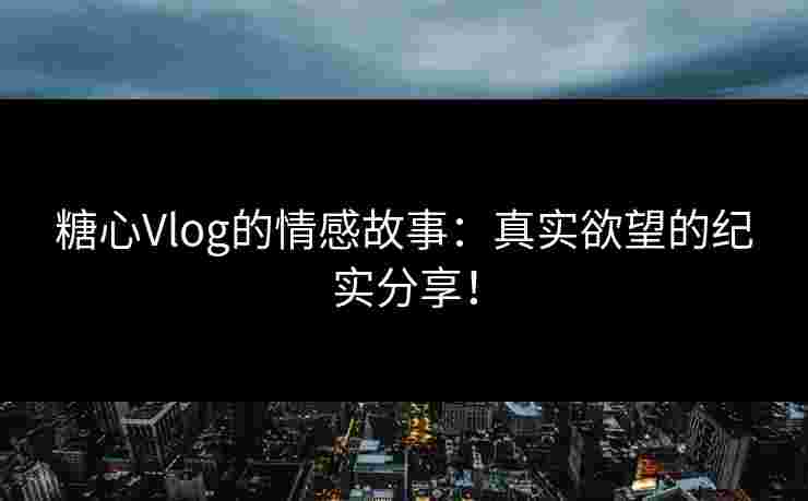 糖心Vlog的情感故事：真实欲望的纪实分享！