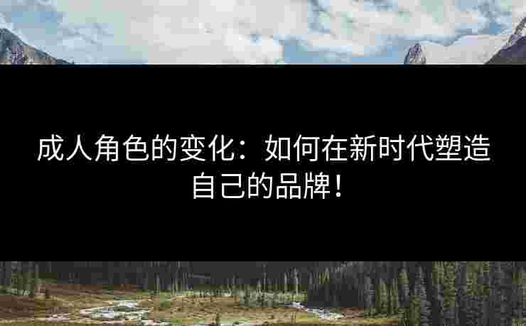 成人角色的变化：如何在新时代塑造自己的品牌！