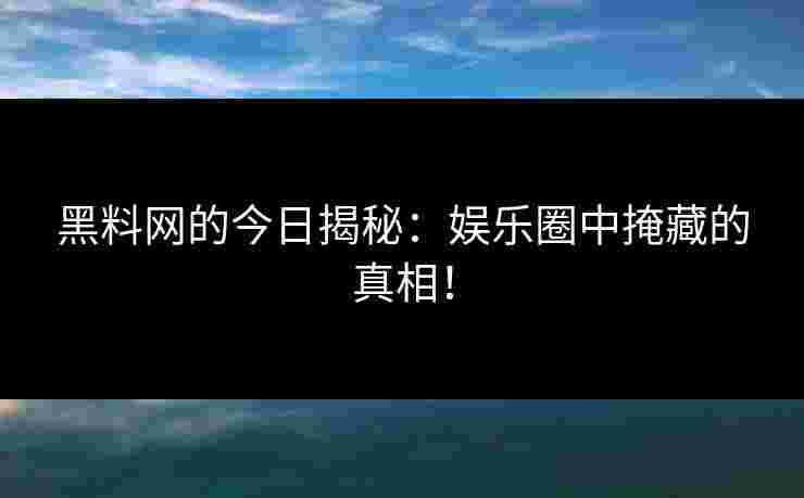 黑料网的今日揭秘：娱乐圈中掩藏的真相！