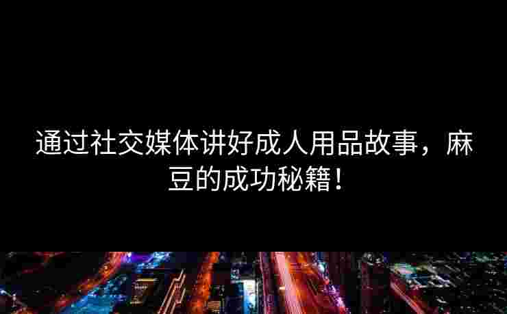 通过社交媒体讲好成人用品故事，麻豆的成功秘籍！