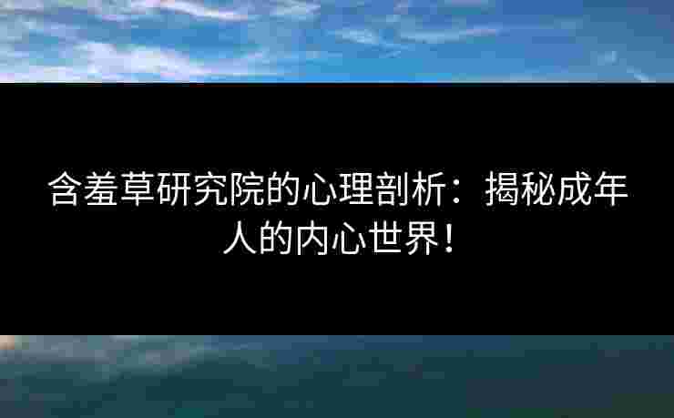 含羞草研究院的心理剖析：揭秘成年人的内心世界！