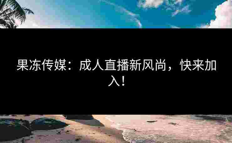 果冻传媒：成人直播新风尚，快来加入！