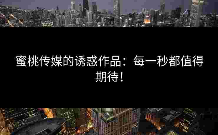蜜桃传媒的诱惑作品：每一秒都值得期待！