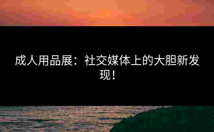 成人用品展：社交媒体上的大胆新发现！
