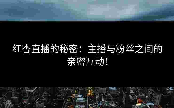红杏直播的秘密：主播与粉丝之间的亲密互动！