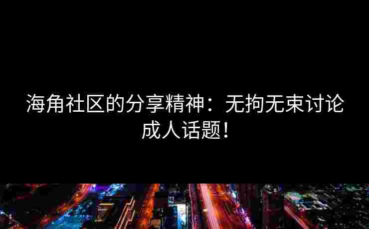 海角社区的分享精神：无拘无束讨论成人话题！