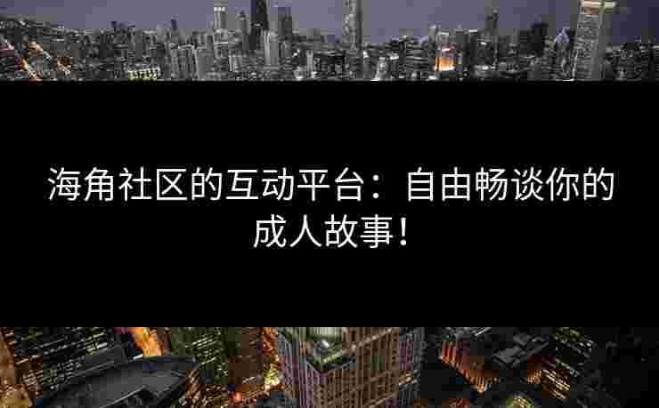 海角社区的互动平台：自由畅谈你的成人故事！