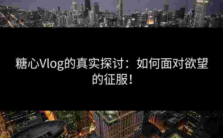 糖心Vlog的真实探讨:如何面对欲望的征服! 糖心Vlog的真实探讨:如何面对欲望的征服!