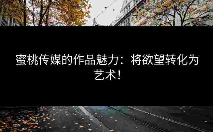 蜜桃传媒的作品魅力：将欲望转化为艺术！
