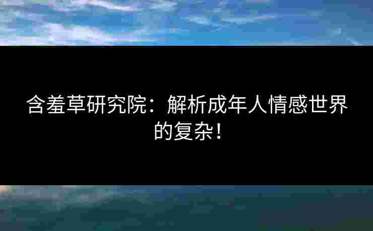 含羞草研究院：解析成年人情感世界的复杂！