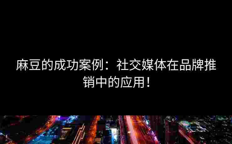 麻豆的成功案例：社交媒体在品牌推销中的应用！