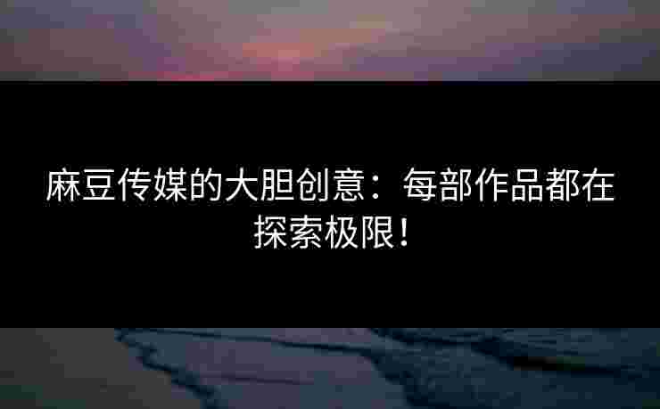 麻豆传媒的大胆创意：每部作品都在探索极限！