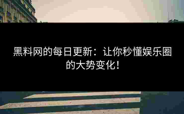 黑料网的每日更新：让你秒懂娱乐圈的大势变化！