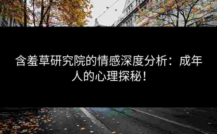 含羞草研究院的情感深度分析：成年人的心理探秘！