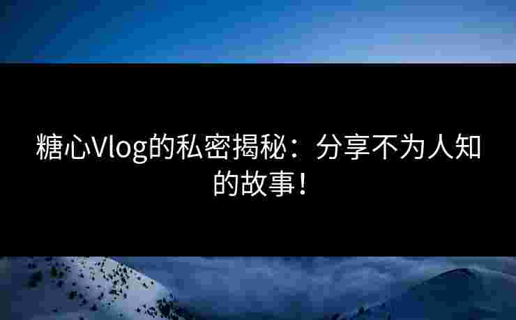 糖心Vlog的私密揭秘：分享不为人知的故事！