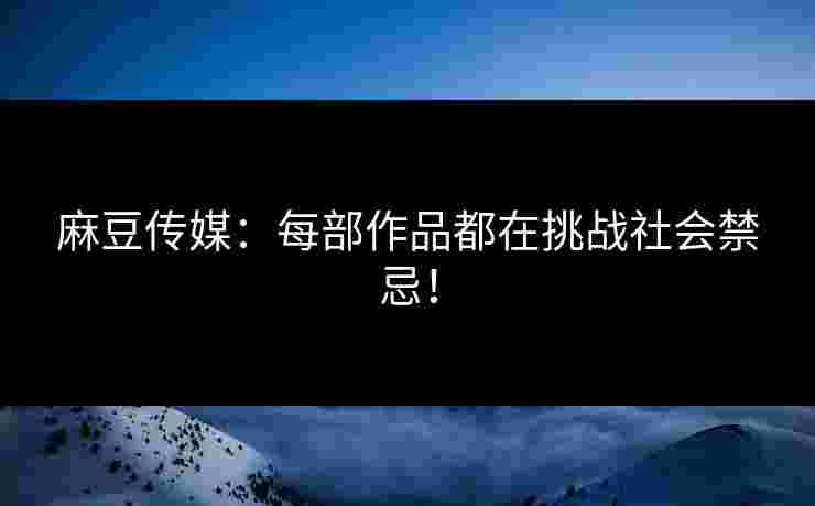 麻豆传媒：每部作品都在挑战社会禁忌！