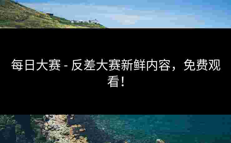 每日大赛 - 反差大赛新鲜内容，免费观看！