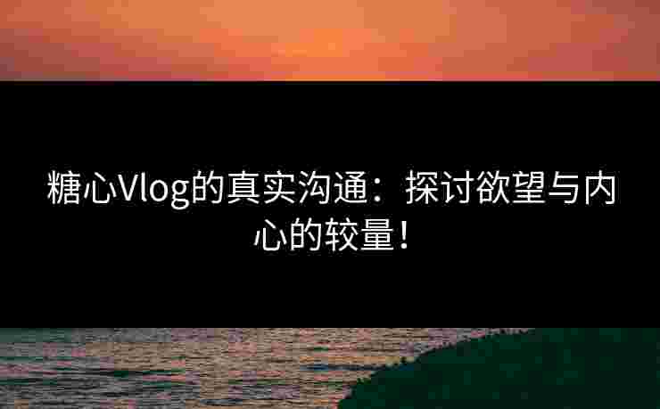 糖心Vlog的真实沟通：探讨欲望与内心的较量！