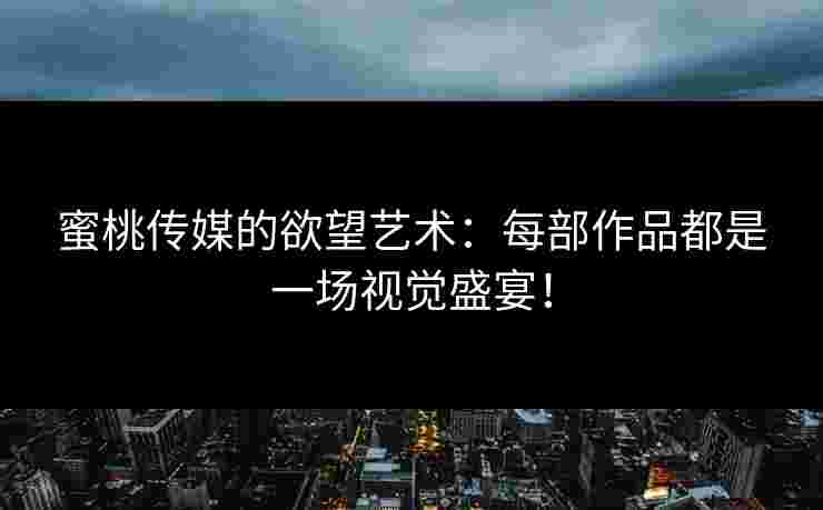 蜜桃传媒的欲望艺术：每部作品都是一场视觉盛宴！