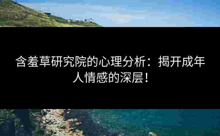 含羞草研究院的心理分析：揭开成年人情感的深层！