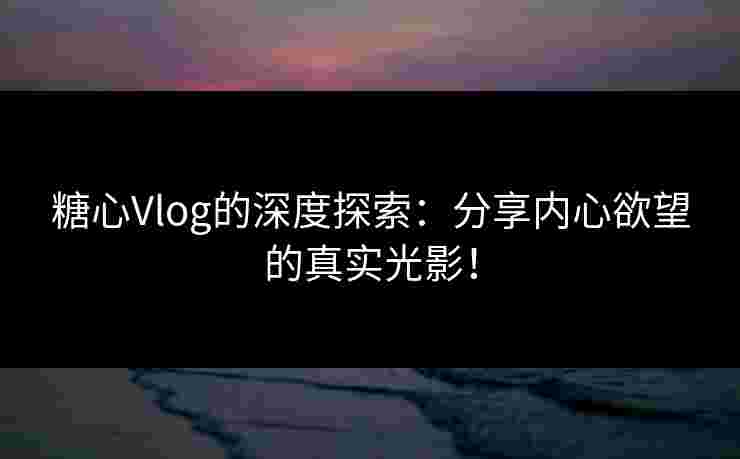 糖心Vlog的深度探索：分享内心欲望的真实光影！