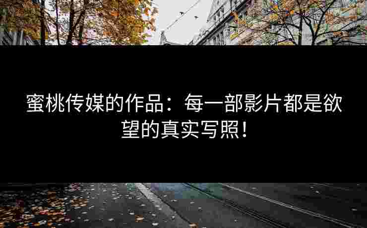 蜜桃传媒的作品：每一部影片都是欲望的真实写照！
