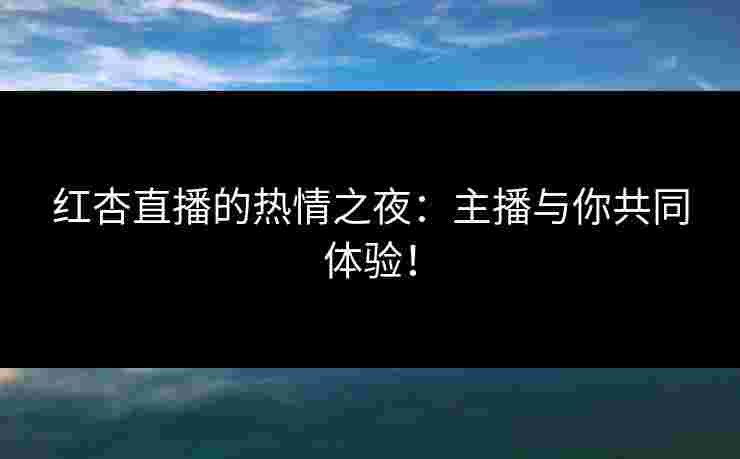 红杏直播的热情之夜：主播与你共同体验！