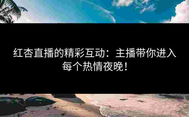 红杏直播的精彩互动：主播带你进入每个热情夜晚！